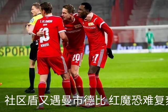 社区盾又遇曼市德比 红魔恐难复刻足总杯奇迹